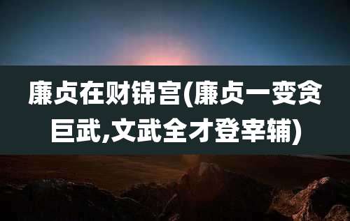 廉贞在财锦宫(廉贞一变贪巨武,文武全才登宰辅)