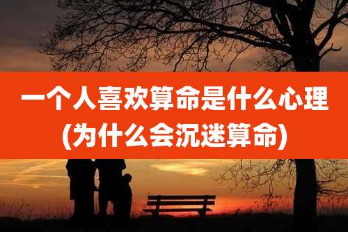 一个人喜欢算命是什么心理(为什么会沉迷算命)