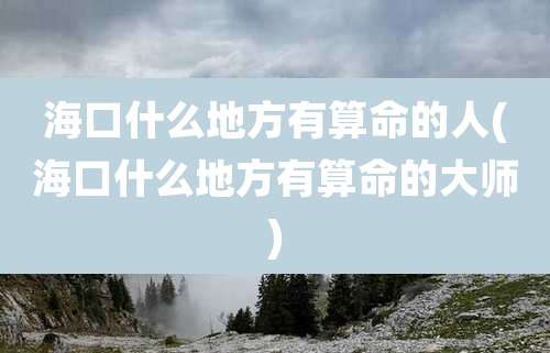 海口什么地方有算命的人(海口什么地方有算命的大师)