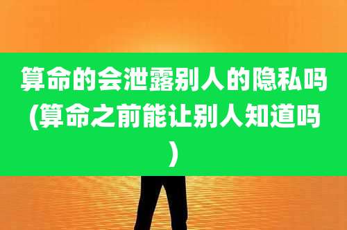 算命的会泄露别人的隐私吗(算命之前能让别人知道吗)