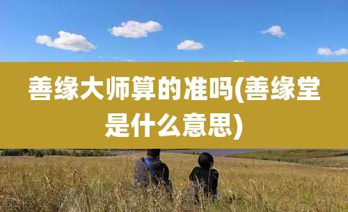 善缘大师算的准吗(善缘堂是什么意思)