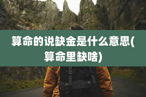 算命的说缺金是什么意思(算命里缺啥)