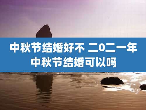 中秋节结婚好不 二0二一年中秋节结婚可以吗
