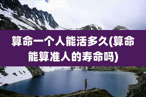 算命一个人能活多久(算命能算准人的寿命吗)