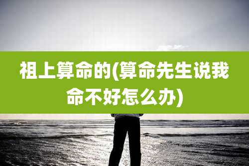 祖上算命的(算命先生说我命不好怎么办)