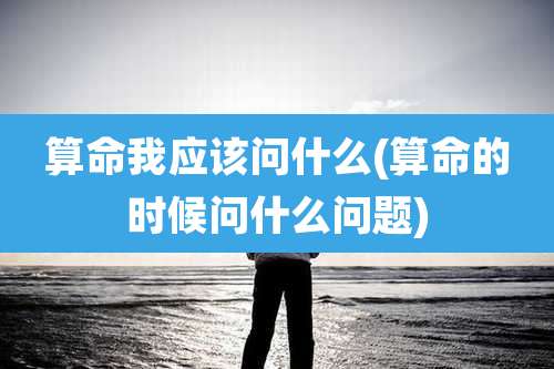 算命我应该问什么(算命的时候问什么问题)