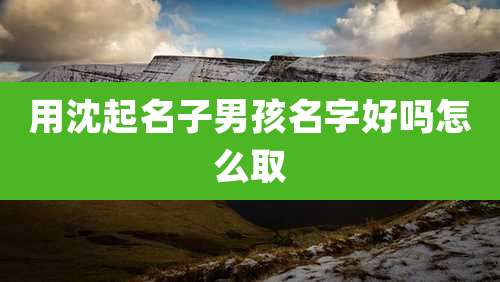 用沈起名子男孩名字好吗怎么取