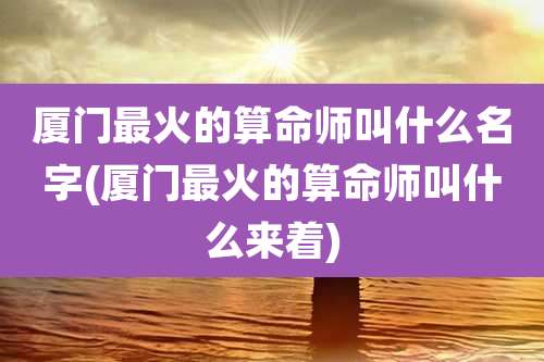厦门最火的算命师叫什么名字(厦门最火的算命师叫什么来着)
