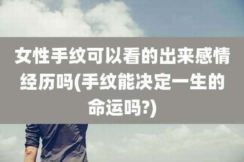 女性手纹可以看的出来感情经历吗(手纹能决定一生的命运吗?)