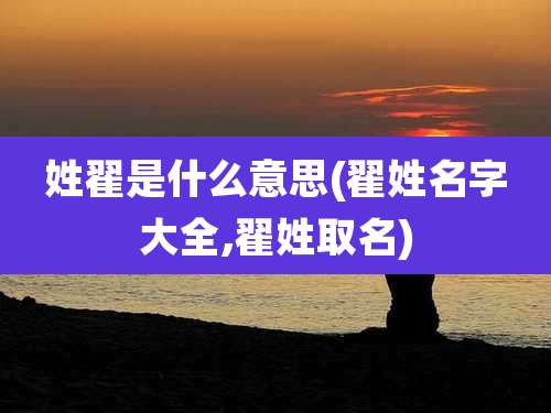 姓翟是什么意思(翟姓名字大全,翟姓取名)