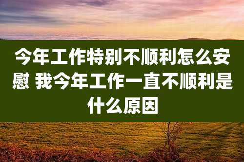 今年工作特别不顺利怎么安慰 我今年工作一直不顺利是什么原因