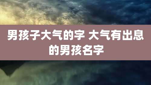 男孩子大气的字 大气有出息的男孩名字
