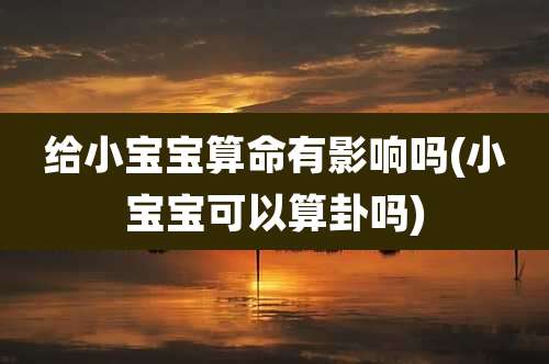 给小宝宝算命有影响吗(小宝宝可以算卦吗)