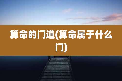 算命的门道(算命属于什么门)