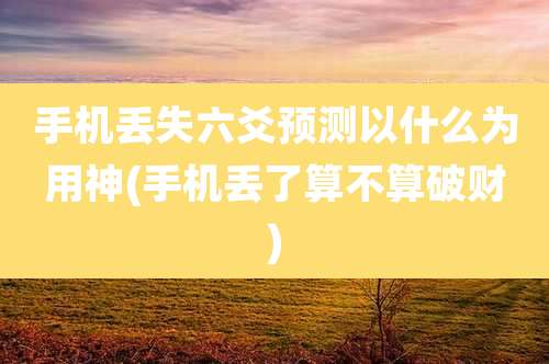 手机丢失六爻预测以什么为用神(手机丢了算不算破财)