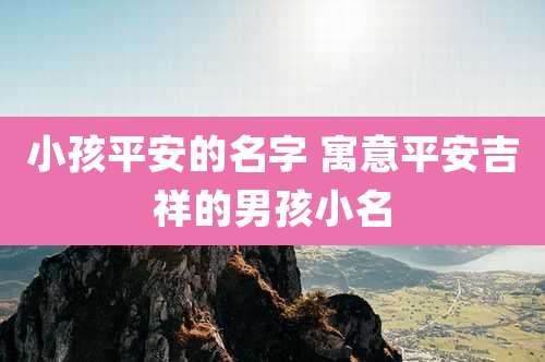 小孩平安的名字 寓意平安吉祥的男孩小名