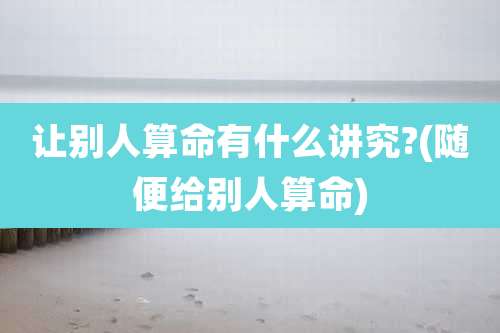 让别人算命有什么讲究?(随便给别人算命)