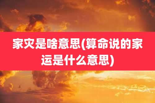 家灾是啥意思(算命说的家运是什么意思)