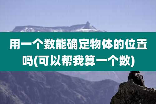 用一个数能确定物体的位置吗(可以帮我算一个数)