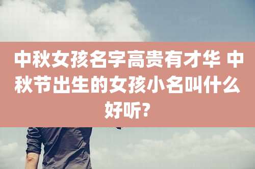 中秋女孩名字高贵有才华 中秋节出生的女孩小名叫什么好听?