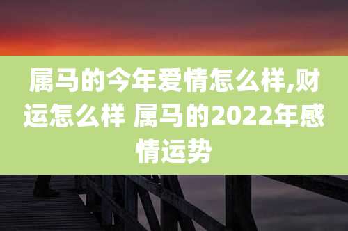 属马的今年爱情怎么样,财运怎么样 属马的2022年感情运势