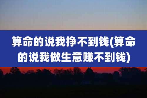 算命的说我挣不到钱(算命的说我做生意赚不到钱)