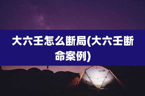 大六壬怎么断局(大六壬断命案例)