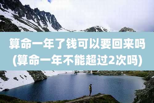 算命一年了钱可以要回来吗(算命一年不能超过2次吗)