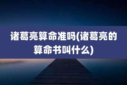 诸葛亮算命准吗(诸葛亮的算命书叫什么)