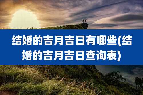 结婚的吉月吉日有哪些(结婚的吉月吉日查询表)