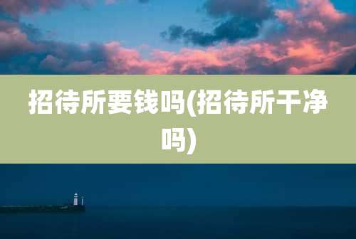 招待所要钱吗(招待所干净吗)