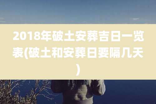 2018年破土安葬吉日一览表(破土和安葬日要隔几天)