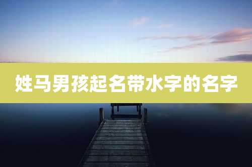 姓马男孩起名带水字的名字
