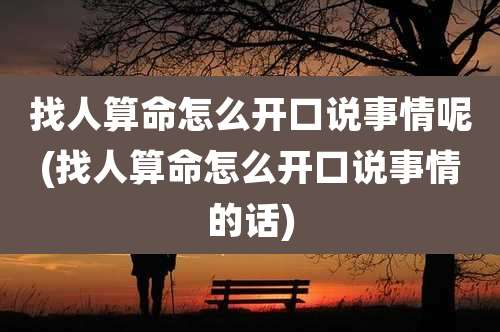 找人算命怎么开口说事情呢(找人算命怎么开口说事情的话)