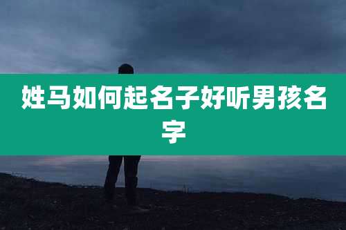 姓马如何起名子好听男孩名字
