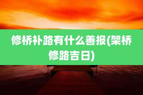 修桥补路有什么善报(架桥修路吉日)
