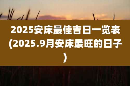2025安床最佳吉日一览表(2025.9月安床最旺的日子)