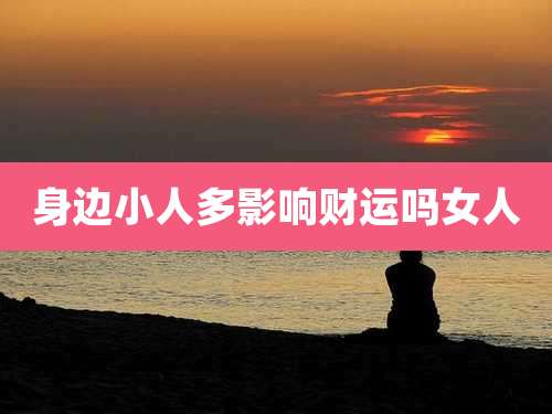 身边小人多影响财运吗女人