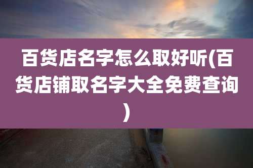 百货店名字怎么取好听(百货店铺取名字大全免费查询)