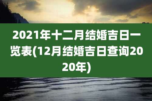 2021年十二月结婚吉日一览表(12月结婚吉日查询2020年)