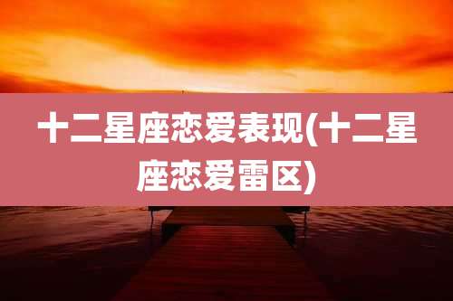 十二星座恋爱表现(十二星座恋爱雷区)