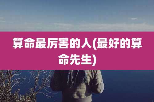 算命最厉害的人(最好的算命先生)