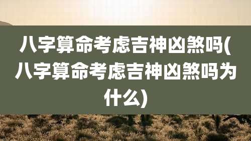 八字算命考虑吉神凶煞吗(八字算命考虑吉神凶煞吗为什么)