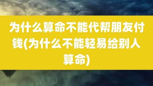 为什么算命不能代帮朋友付钱(为什么不能轻易给别人算命)