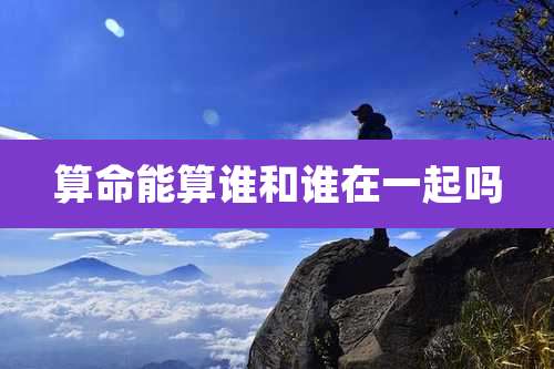 算命能算谁和谁在一起吗