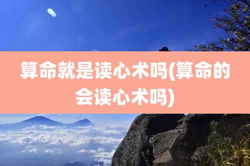 算命就是读心术吗(算命的会读心术吗)