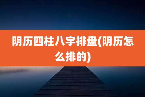 阴历四柱八字排盘(阴历怎么排的)
