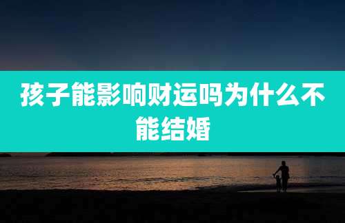 孩子能影响财运吗为什么不能结婚