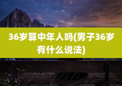 36岁算中年人吗(男子36岁有什么说法)