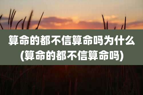 算命的都不信算命吗为什么(算命的都不信算命吗)